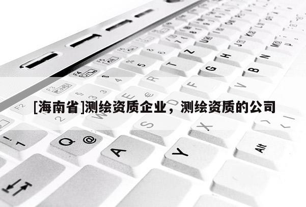[海南省]測繪資質(zhì)企業(yè)，測繪資質(zhì)的公司