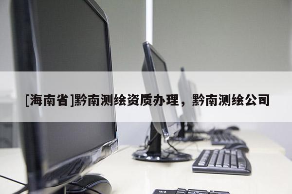 [海南省]黔南測(cè)繪資質(zhì)辦理，黔南測(cè)繪公司