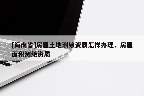 [海南省]房屋土地測(cè)繪資質(zhì)怎樣辦理，房屋面積測(cè)繪資質(zhì)