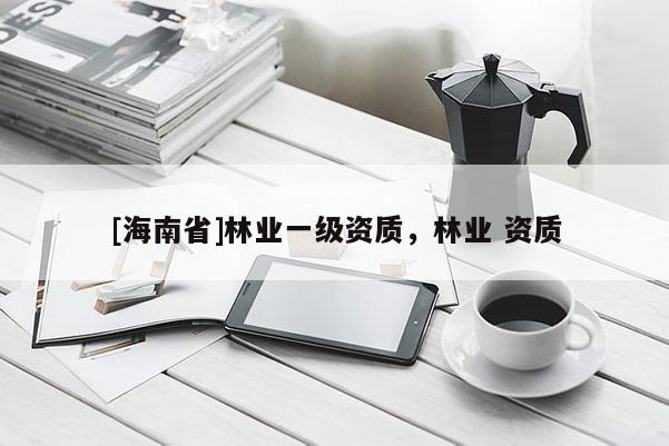 [海南省]林業(yè)一級資質，林業(yè) 資質
