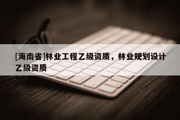 [海南省]林業(yè)工程乙級資質，林業(yè)規(guī)劃設計乙級資質