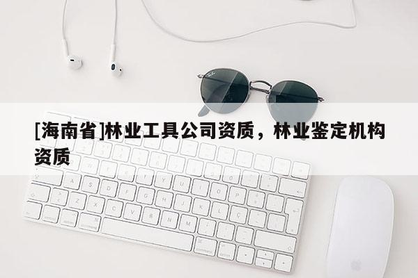 [海南省]林業(yè)工具公司資質，林業(yè)鑒定機構資質