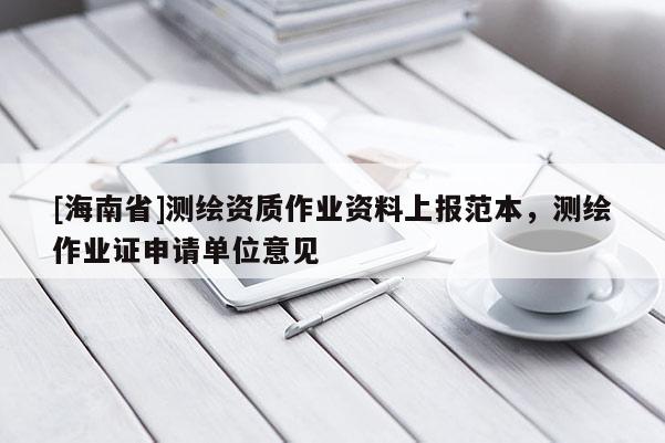[海南省]測(cè)繪資質(zhì)作業(yè)資料上報(bào)范本，測(cè)繪作業(yè)證申請(qǐng)單位意見