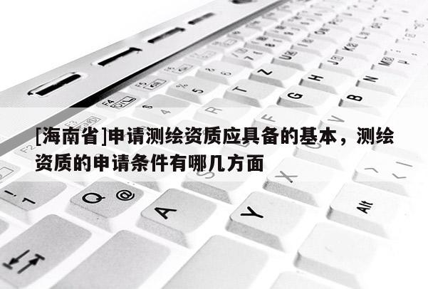 [海南省]申請(qǐng)測(cè)繪資質(zhì)應(yīng)具備的基本，測(cè)繪資質(zhì)的申請(qǐng)條件有哪幾方面