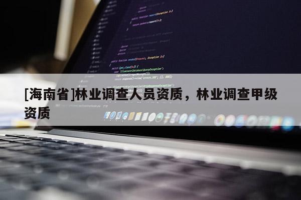 [海南省]林業(yè)調(diào)查人員資質(zhì)，林業(yè)調(diào)查甲級資質(zhì)