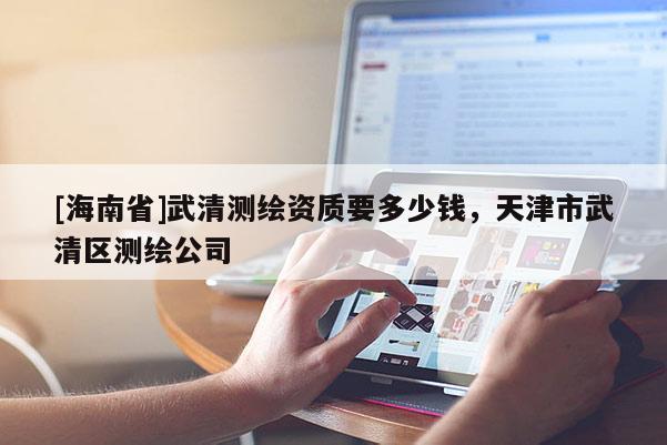 [海南省]武清測繪資質(zhì)要多少錢，天津市武清區(qū)測繪公司