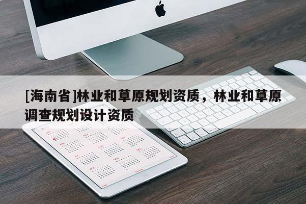 [海南省]林業(yè)和草原規(guī)劃資質(zhì)，林業(yè)和草原調(diào)查規(guī)劃設(shè)計(jì)資質(zhì)