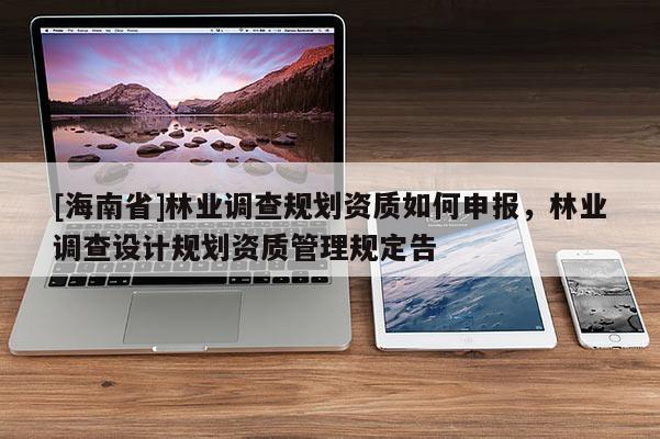 [海南省]林業(yè)調查規(guī)劃資質如何申報，林業(yè)調查設計規(guī)劃資質管理規(guī)定告