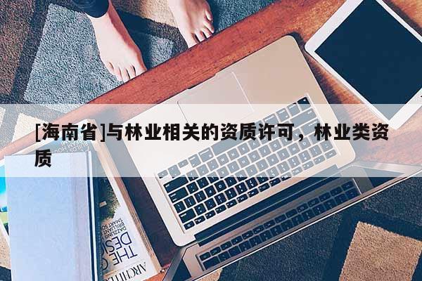 [海南省]與林業(yè)相關(guān)的資質(zhì)許可，林業(yè)類資質(zhì)