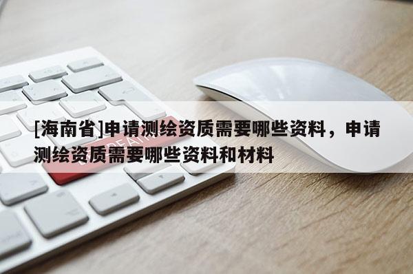 [海南省]申請(qǐng)測(cè)繪資質(zhì)需要哪些資料，申請(qǐng)測(cè)繪資質(zhì)需要哪些資料和材料