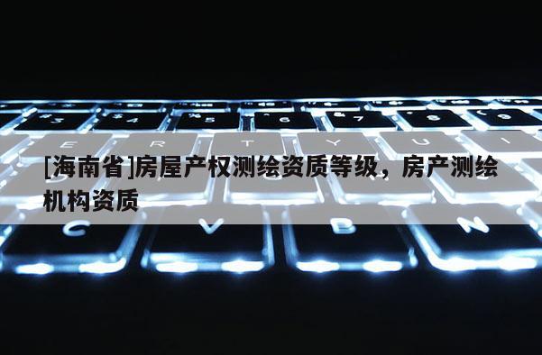 [海南省]房屋產權測繪資質等級，房產測繪機構資質