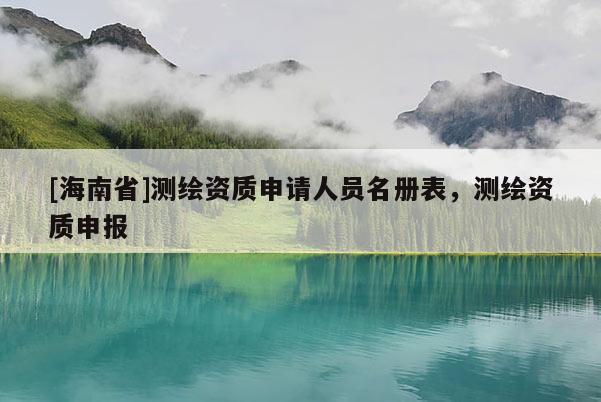 [海南省]測(cè)繪資質(zhì)申請(qǐng)人員名冊(cè)表，測(cè)繪資質(zhì)申報(bào)