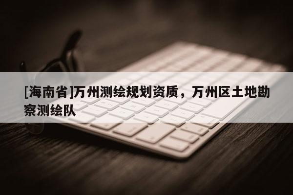 [海南省]萬(wàn)州測(cè)繪規(guī)劃資質(zhì)，萬(wàn)州區(qū)土地勘察測(cè)繪隊(duì)