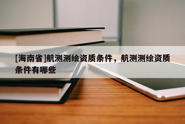 [海南省]航測(cè)測(cè)繪資質(zhì)條件，航測(cè)測(cè)繪資質(zhì)條件有哪些