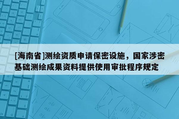 [海南省]測繪資質(zhì)申請(qǐng)保密設(shè)施，國家涉密基礎(chǔ)測繪成果資料提供使用審批程序規(guī)定