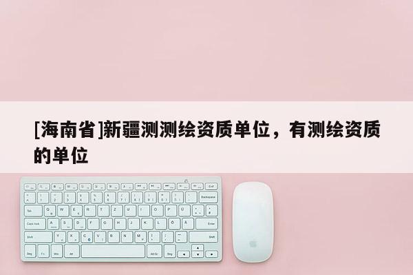 [海南省]新疆測(cè)測(cè)繪資質(zhì)單位，有測(cè)繪資質(zhì)的單位