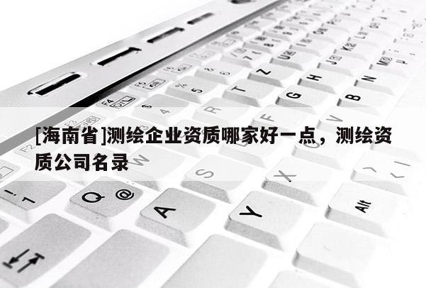 [海南省]測繪企業(yè)資質(zhì)哪家好一點(diǎn)，測繪資質(zhì)公司名錄