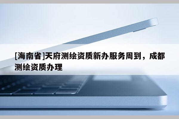 [海南省]天府測繪資質新辦服務周到，成都測繪資質辦理