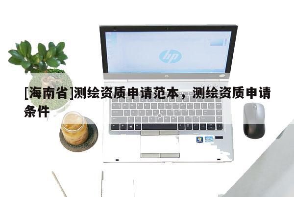 [海南省]測繪資質申請范本，測繪資質申請條件