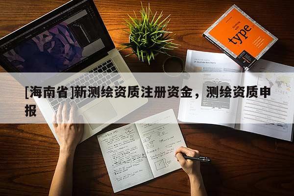 [海南省]新測繪資質(zhì)注冊資金，測繪資質(zhì)申報(bào)