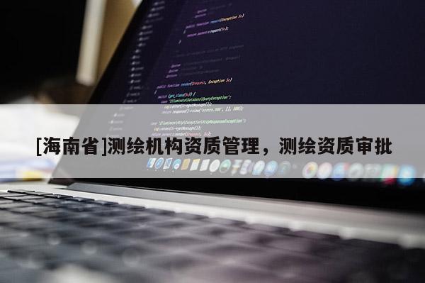 [海南省]測繪機(jī)構(gòu)資質(zhì)管理，測繪資質(zhì)審批