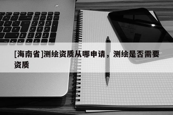 [海南省]測(cè)繪資質(zhì)從哪申請(qǐng)，測(cè)繪是否需要資質(zhì)