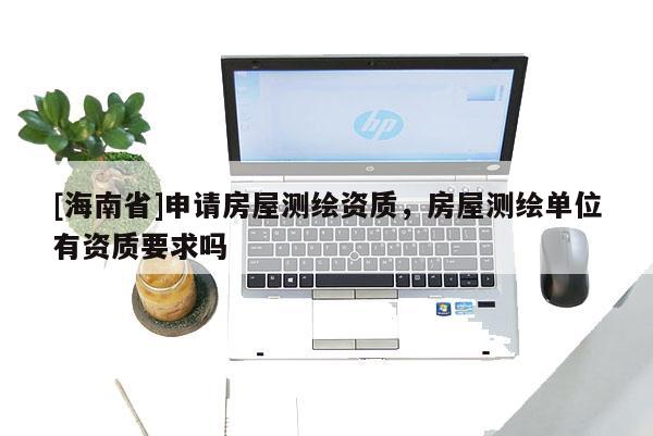 [海南省]申請房屋測繪資質，房屋測繪單位有資質要求嗎