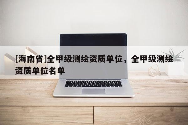 [海南省]全甲級(jí)測(cè)繪資質(zhì)單位，全甲級(jí)測(cè)繪資質(zhì)單位名單