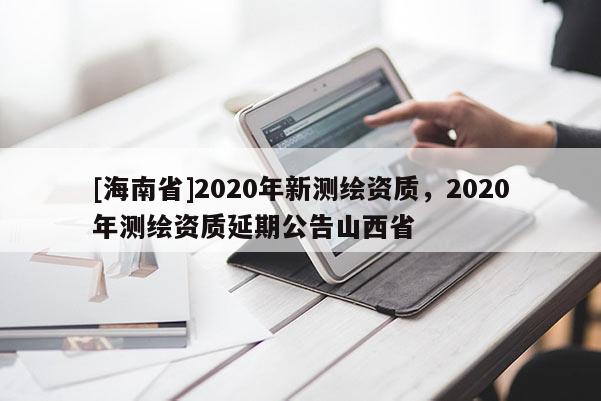 [海南省]2020年新測繪資質(zhì)，2020年測繪資質(zhì)延期公告山西省