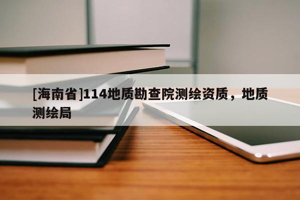 [海南省]114地質(zhì)勘查院測(cè)繪資質(zhì)，地質(zhì)測(cè)繪局