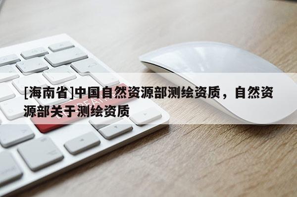 [海南省]中國(guó)自然資源部測(cè)繪資質(zhì)，自然資源部關(guān)于測(cè)繪資質(zhì)