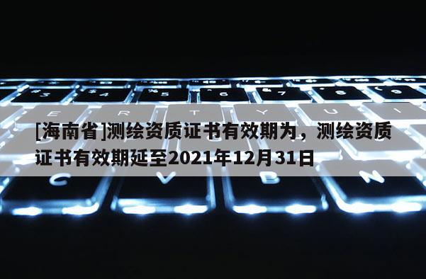 [海南省]測繪資質證書有效期為，測繪資質證書有效期延至2021年12月31日