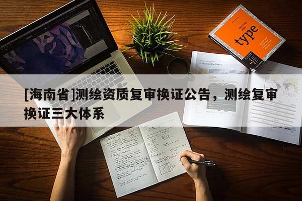 [海南省]測繪資質(zhì)復(fù)審換證公告，測繪復(fù)審換證三大體系