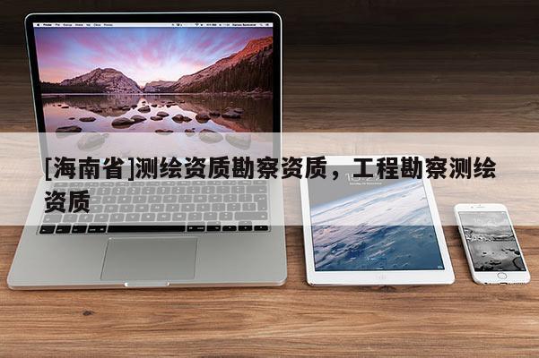 [海南省]測(cè)繪資質(zhì)勘察資質(zhì)，工程勘察測(cè)繪資質(zhì)