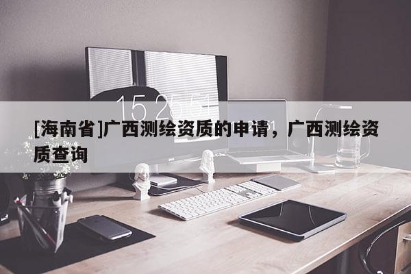 [海南省]廣西測繪資質(zhì)的申請，廣西測繪資質(zhì)查詢