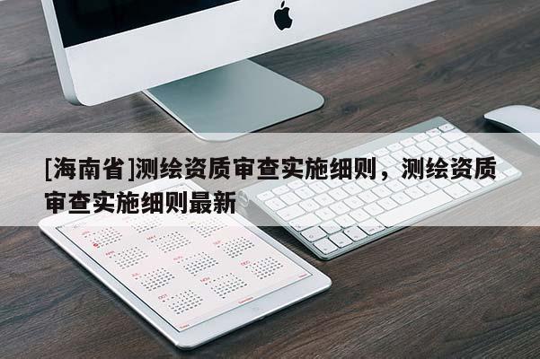 [海南省]測(cè)繪資質(zhì)審查實(shí)施細(xì)則，測(cè)繪資質(zhì)審查實(shí)施細(xì)則最新