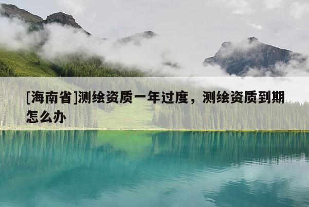 [海南省]測繪資質(zhì)一年過度，測繪資質(zhì)到期怎么辦