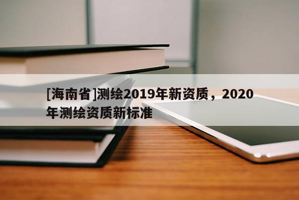 [海南省]測(cè)繪2019年新資質(zhì)，2020年測(cè)繪資質(zhì)新標(biāo)準(zhǔn)