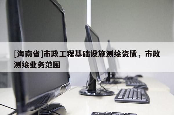 [海南省]市政工程基礎(chǔ)設(shè)施測繪資質(zhì)，市政測繪業(yè)務(wù)范圍