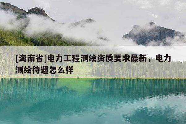[海南省]電力工程測繪資質(zhì)要求最新，電力測繪待遇怎么樣