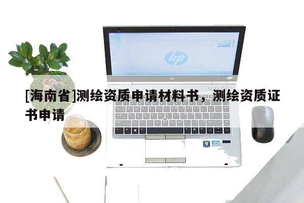 [海南省]測繪資質申請材料書，測繪資質證書申請