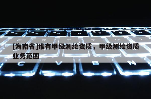 [海南省]誰(shuí)有甲級(jí)測(cè)繪資質(zhì)，甲級(jí)測(cè)繪資質(zhì)業(yè)務(wù)范圍
