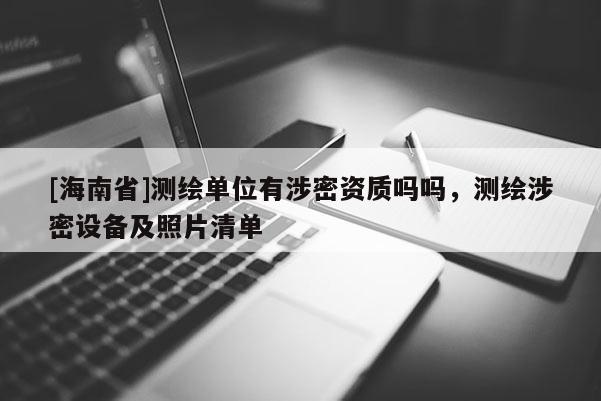 [海南省]測繪單位有涉密資質(zhì)嗎嗎，測繪涉密設(shè)備及照片清單