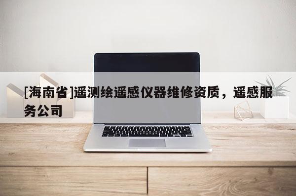 [海南省]遙測繪遙感儀器維修資質(zhì)，遙感服務(wù)公司