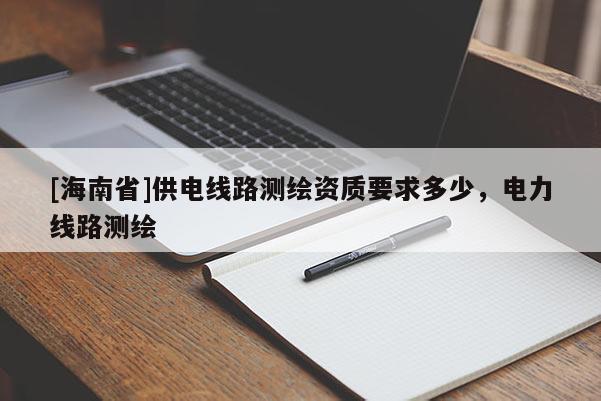 [海南省]供電線路測繪資質(zhì)要求多少，電力線路測繪