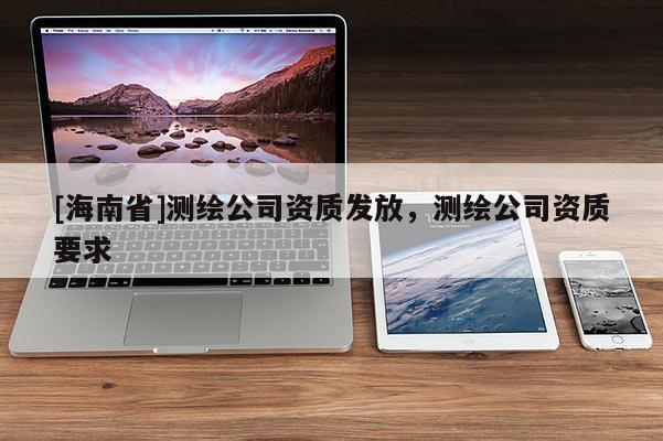 [海南省]測(cè)繪公司資質(zhì)發(fā)放，測(cè)繪公司資質(zhì)要求