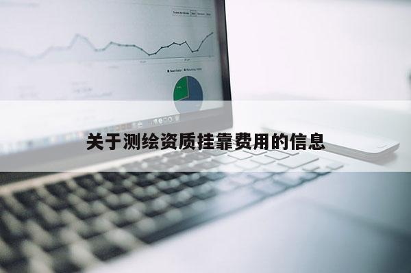 關(guān)于測(cè)繪資質(zhì)掛靠費(fèi)用的信息