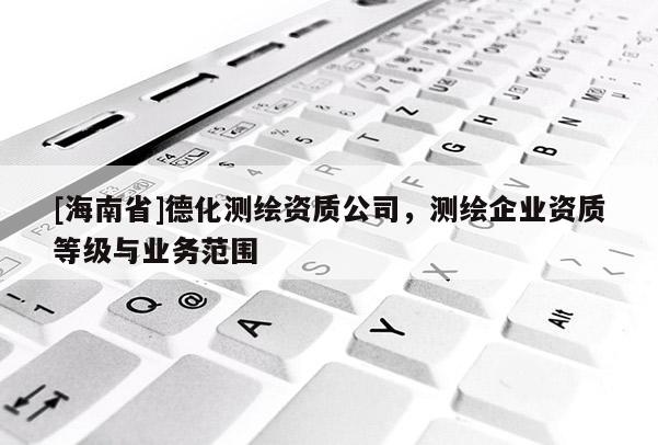 [海南省]德化測繪資質(zhì)公司，測繪企業(yè)資質(zhì)等級與業(yè)務范圍