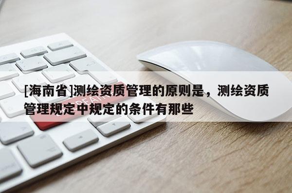 [海南省]測繪資質(zhì)管理的原則是，測繪資質(zhì)管理規(guī)定中規(guī)定的條件有那些
