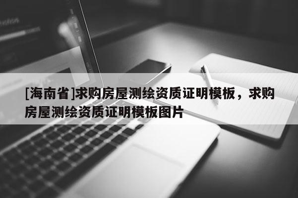 [海南省]求購房屋測繪資質(zhì)證明模板，求購房屋測繪資質(zhì)證明模板圖片